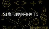 51隱形眼鏡網(關于51隱形眼鏡網簡述)