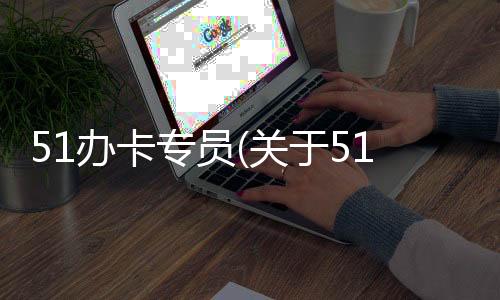 51辦卡專員(關(guān)于51辦卡專員簡(jiǎn)述)