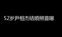52歲尹相杰結婚照首曝光！老婆穿薄紗裙身材豐腴，兩人摟腰親吻