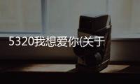 5320我想愛你(關于5320我想愛你簡述)