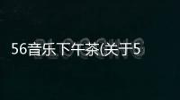 56音樂下午茶(關(guān)于56音樂下午茶簡述)