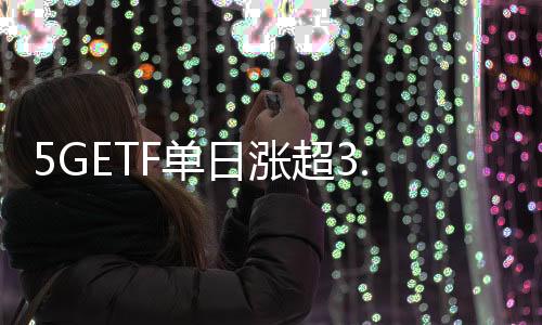 5GETF單日漲超3.8%凈流入超2億元