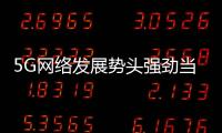 5G網(wǎng)絡(luò)發(fā)展勢頭強勁當(dāng)驚世界殊的好評故事
