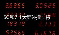 5G和7寸大屏碰撞，將帶來怎樣的體驗?