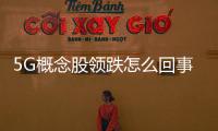 5G概念股領跌怎么回事（滬指跌1.17%失守2850點）