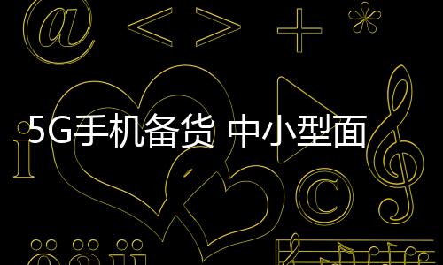 5G手機(jī)備貨 中小型面板 第四季淡季不淡,經(jīng)驗交流