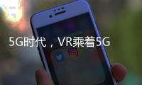 5G時代，VR乘著5G東風(fēng)開始復(fù)蘇
