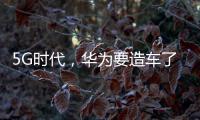 5G時代，華為要造車了？