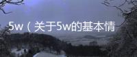 5w（關于5w的基本情況說明介紹）