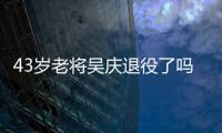 43歲老將吳慶退役了嗎?吳慶職業生涯多少年?