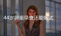 44歲卵巢早衰還能做試管嬰兒嗎？有懷孕成功的嗎？