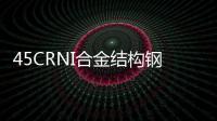 45CRNI合金結構鋼(關于45CRNI合金結構鋼簡述)