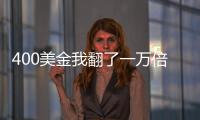 400美金我翻了一萬倍(關于400美金我翻了一萬倍簡述)