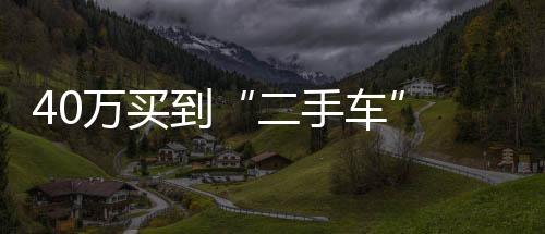 40萬買到“二手車” 法院判決經銷商“退一賠三”