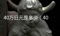 40萬(wàn)日元是多少（40萬(wàn)日元）
