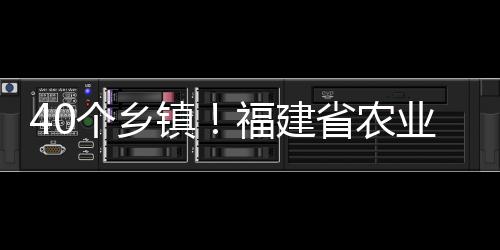 40個鄉鎮！福建省農業農村廳最新公示