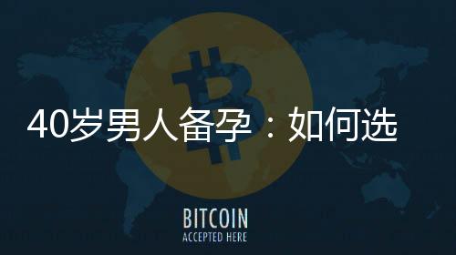 40歲男人備孕：如何選擇合適的鋅補充方式和增加生育能力