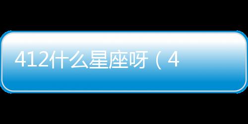 412什么星座呀（4 12什么星座）