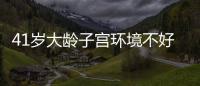 41歲大齡子宮環境不好還可以做試管嬰兒嗎？