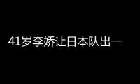 41歲李嬌讓日本隊(duì)出一身冷汗 獨(dú)得兩分險(xiǎn)擊沉東道主