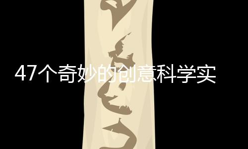 47個奇妙的創意科學實驗(關于47個奇妙的創意科學實驗簡述)