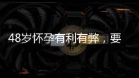 48歲懷孕有利有弊，要不要生需考慮這3點！