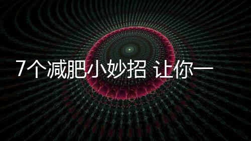 7個減肥小妙招 讓你一次瘦個夠