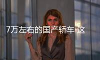 7萬左右的國產轎車 這3款口碑好、銷量大！