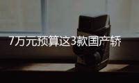 7萬元預(yù)算這3款國產(chǎn)轎車隨你挑 回家有排場