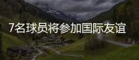 7名球員將參加國際友誼賽