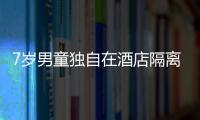 7歲男童獨自在酒店隔離 “臨時爸爸”洗衣喂飯任勞任怨