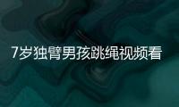 7歲獨臂男孩跳繩視頻看哭網友，媽媽：他還會攀巖！