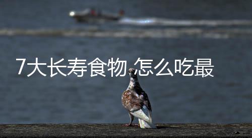 7大長壽食物 怎么吃最健康【健康】風(fēng)尚中國網(wǎng)