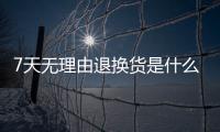 7天無理由退換貨是什么意思啊（7天無理由退換貨是什么意思）