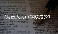 7月份人民幣存款減少1.12萬億元，同比多減1.17萬億