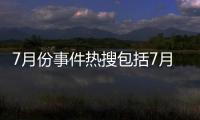 7月份事件熱搜包括7月品牌熱點事件解析視頻的詳細情況
