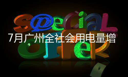 7月廣州全社會(huì)用電量增長(zhǎng)4.5%