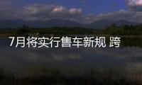 7月將實行售車新規(guī) 跨地區(qū)買車或不受限