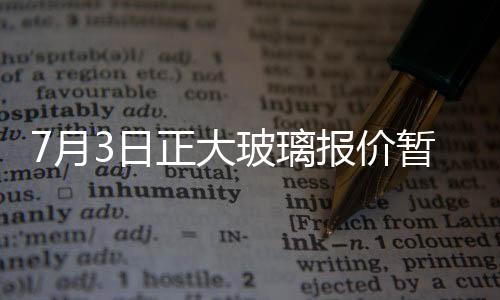 7月3日正大玻璃報價暫穩(wěn),行業(yè)資訊