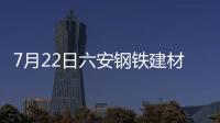 7月22日六安鋼鐵建材調(diào)價(jià)信息
