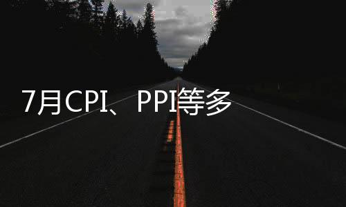 7月CPI、PPI等多項(xiàng)宏觀經(jīng)濟(jì)數(shù)據(jù)即將發(fā)布