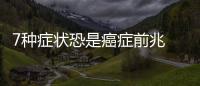 7種癥狀恐是癌癥前兆 揪出你的癌細胞