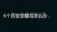 6個月寶寶腹瀉怎么辦，寶寶腹瀉的常見癥狀及治療方法