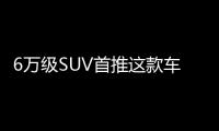 6萬級SUV首推這款車 顏值配置動力兼得