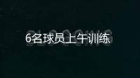 6名球員上午訓(xùn)練