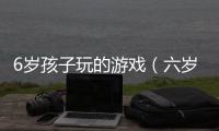 6歲孩子玩的游戲（六歲小孩玩的游戲）
