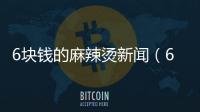 6塊錢的麻辣燙新聞（6塊錢的麻辣燙）