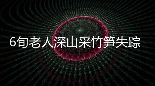 6旬老人深山采竹筍失蹤 威信消防“深山大救援”