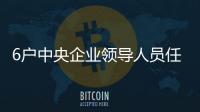 6戶中央企業(yè)領(lǐng)導(dǎo)人員任職
