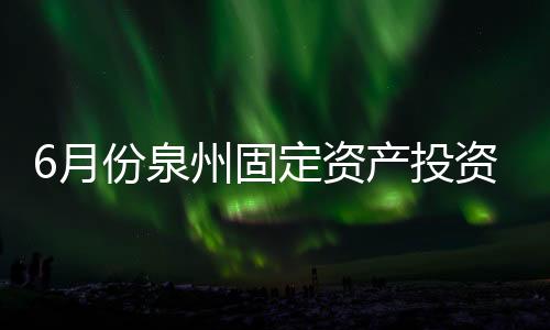 6月份泉州固定資產投資增長6.0% 連續兩月單月正增長